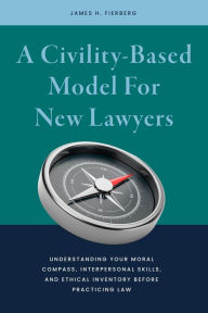 Title: A Civility-Based Model For New Lawyers: Understanding Your Moral Compass, Interpersonal Skills, and Ethical Inventory before Practicing Law, Author: James Harris Fierberg