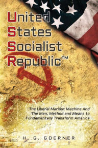 Title: U.nited S.tates S.ocialist R.epublic: The Liberal / Marxist Machine And The Men, Method and Means to Fundamentally Transform America, Author: H.G. Goerner