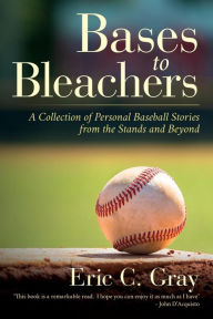 Title: Bases to Bleachers: A Collection of Personal Baseball Stories from the Stands and Beyond, Author: Eric C Gray