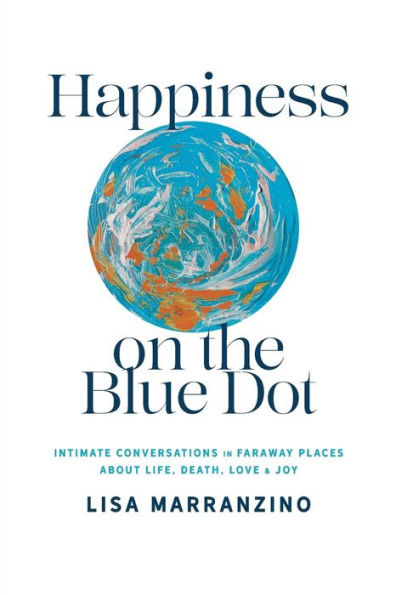 Happiness on the Blue Dot: Intimate Conversations Faraway Places about Life, Death, Love, and Joy