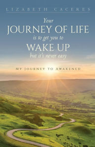 Title: Your Journey of Life Is to Get You to Wake Up but It's Never Easy, Author: Lizabeth Caceres