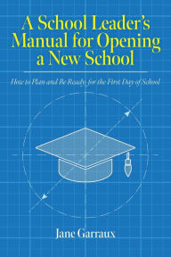 Title: A School Leaders Manual for Opening a New School: How to Plan and Be Ready for the First Day of School, Author: Jane Garraux