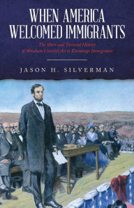 Title: When America Welcomed Immigrants: The Short and Tortured History of Abraham Lincoln's Act to Encourage Immigration, Author: Jason H Silverman