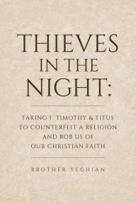 Title: Thieves in the Night: Faking 1 Timothy and Titus to Counterfeit a Religion and Rob Us of Our Christian Faith, Author: Brother Yeghian