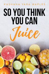 Title: So You Think You Can Juice, Author: Kashana Yara Waples