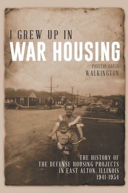 I Grew Up in War Housing: The History of the Defense Housing Projects in East Alton, Illinois 1941-1954
