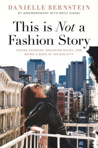 Title: This is Not a Fashion Story: Taking Chances, Breaking Rules, and Being a Boss in the Big City, Author: Danielle Bernstein