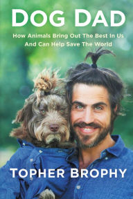 Title: Dog Dad: How Animals Bring Out The Best In Us And Can Help Save The World, Author: Topher Brophy