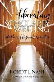 Title: Liberating Scholarly Writing: The Power of Personal Narrative, Author: Robert J. Nash