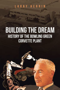 Title: Building the Dream: History of the Bowling Green Corvette Plant, Author: Larry R. Herrin