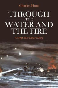 Title: Through the Water and the Fire: A Swift Boat Sailor's Story, Author: Charles Hunt