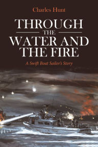 Title: Through the Water and the Fire: A Swift Boat Sailor's Story, Author: Charles Hunt