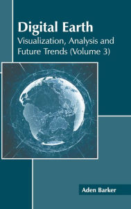 Title: Digital Earth: Visualization, Analysis and Future Trends (Volume 3), Author: Aden Barker