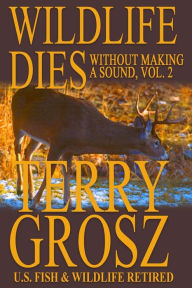 Title: Wildlife Dies Without Making A Sound, Volume 2: The Adventures of Terry Grosz, U.S. Fish and Wildlife Service Agent, Author: Terry Grosz
