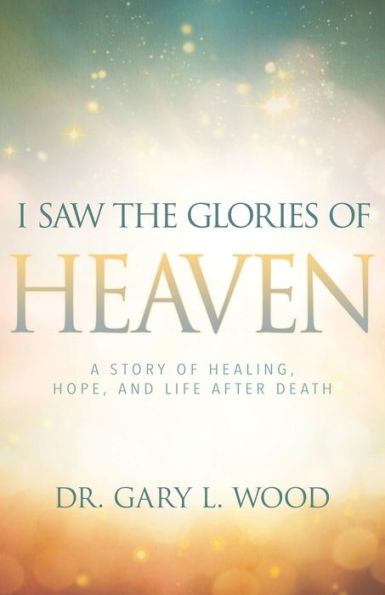 I Saw the Glories of Heaven: A Story Healing, Hope, and Life after Death