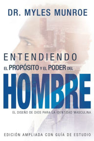 Title: Entendiendo El Propósito Y El Poder del Hombre: El Diseño de Dios Para La Identidad Masculina (Spanish Language Edition, Expanded Edition, Understandi, Author: Myles Munroe