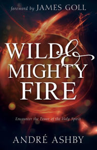 Title: Wild and Mighty Fire: Encounter the Power of the Holy Spirit, Author: André T. Ashby