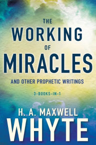 Title: The Working of Miracles and Other Prophetic Writings, Author: H. A. Maxwell Whyte