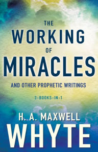Title: The Working of Miracles and Other Prophetic Writings, Author: H. A. Maxwell Whyte