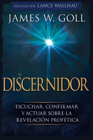 Title: El Discernidor: Escuchar, confirmar y actuar sobre la revelación profética, Author: James W Goll