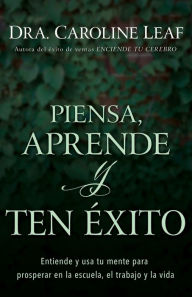 Title: Piensa, aprende y ten éxito: Entiende y usa tu mente para prosperar en la escuela, el trabajo y la vida, Author: Caroline Leaf