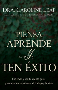 Title: Piensa, aprende y ten éxito: Entiende y usa tu mente para prosperar en la escuela, el trabajo y la vida, Author: Caroline Leaf