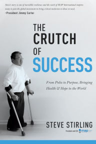 Title: The Crutch of Success: From Polio to Purpose, Bringing Health & Hope to the World, Author: Steve Stirling