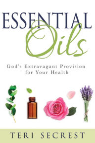 Title: Essential Oils: God's Extravagant Provision for Your Health, Author: Teri Secrest