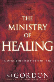 Title: The Ministry of Healing: The Unbroken History of God's Power to Heal, Author: A. J. Gordon