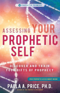 Title: Assessing Your Prophetic Self: Discover and Train Your Gifts of Prophecy, Author: Paula A. Price Ph.D