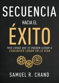 Title: Secuencia hacia el éxito: Tres cosas que te pueden llevar a cualquier lugar en la vida, Author: Samuel R. Chand