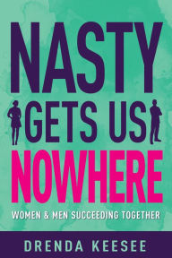 Title: Nasty Gets Us Nowhere: Women and Men Succeeding Together, Author: Drenda Keesee