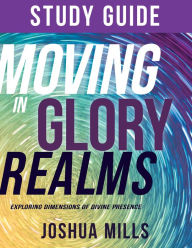 Title: Moving in Glory Realms Study Guide: Exploring Dimensions of Divine Presence, Author: Joshua Mills