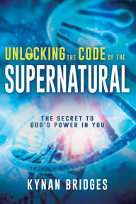 Title: Unlocking the Code of the Supernatural: The Secret to God's Power in You, Author: Kynan Bridges