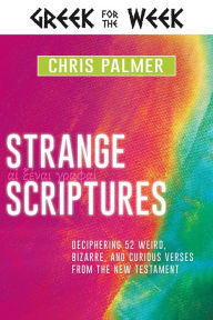 Title: Strange Scriptures: Deciphering 52 Weird, Bizarre, and Curious Verses from the New Testament, Author: Chris Palmer