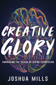 Title: Creative Glory: Embracing the Realm of Divine Expression, Author: Joshua Mills