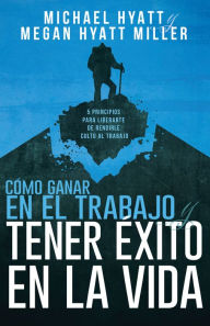 Title: Cómo ganar en el trabajo y tener éxito en la vida: 5 principios para liberarte de rendirle culto al trabajo, Author: Michael Hyatt