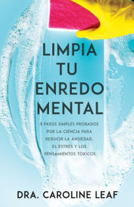 Title: Limpia tu enredo mental: 5 pasos simples probados por la ciencia para reducir la ansiedad, el estrés y los pensamientos tóxicos, Author: Caroline Leaf