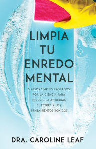 Title: Limpia tu enredo mental: 5 pasos simples probados por la ciencia para reducir la ansiedad, el estrés y los pensamientos tóxicos, Author: Caroline Leaf