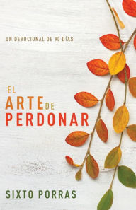 Title: El arte de perdonar: Un devocional de 90 días, Author: Sixto Porras