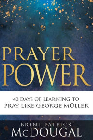 Title: Prayer Power: 40 Days of Learning to Pray Like George Müller, Author: Brent Patrick McDougal