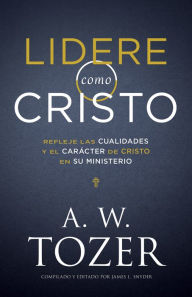 Title: Lidere como Cristo: Refleje las cualidades y el carácter de Cristo en su ministerio, Author: A. W. Tozer