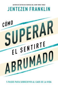 Title: Cómo superar el sentirte abrumado: 5 pasos para sobrevivir al caos de la vida, Author: Jentezen Franklin