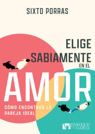 Title: Elige sabiamente en el amor: Cómo encontrar la pareja ideal, Author: Sixto Porras