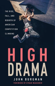 Title: High Drama: The Rise, Fall, and Rebirth of American Competition Climbing, Author: John Burgman