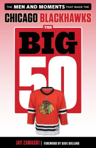 Title: The Big 50: Chicago Blackhawks: The Men and Moments that Made the Chicago Blackhawks, Author: Jay Zawaski
