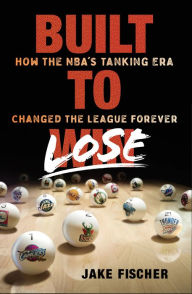 Title: Built to Lose: How the NBA's Tanking Era Changed the League Forever, Author: Jake Fischer