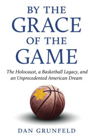 Title: By the Grace of the Game: The Holocaust, a Basketball Legacy, and an Unprecedented American Dream, Author: Dan Grunfeld