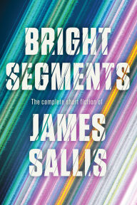 Title: Bright Segments: The Complete Short Fiction, Author: James Sallis