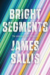 Title: Bright Segments: The Complete Short Fiction, Author: James Sallis